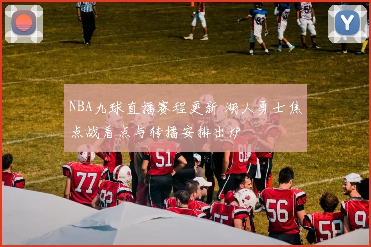 NBA九球直播赛程更新 湖人勇士焦点战看点与转播安排出炉