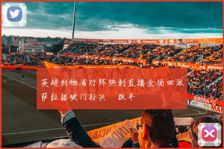 英超利物浦对阵热刺直播全场回放萨拉赫破门孙兴慜扳平