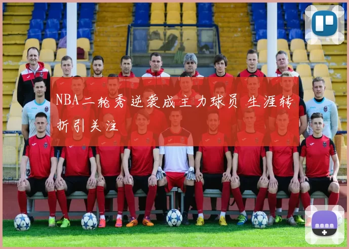 NBA二轮秀逆袭成主力球员 生涯转折引关注