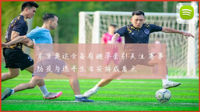 东京奥运会备有避孕套引关注 赛事防疫与选手生活安排成看点