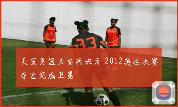 美国男篮力克西班牙 2012奥运决赛夺金完成卫冕