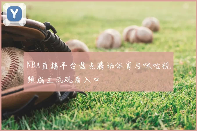 NBA直播平台盘点腾讯体育与咪咕视频成主流观看入口