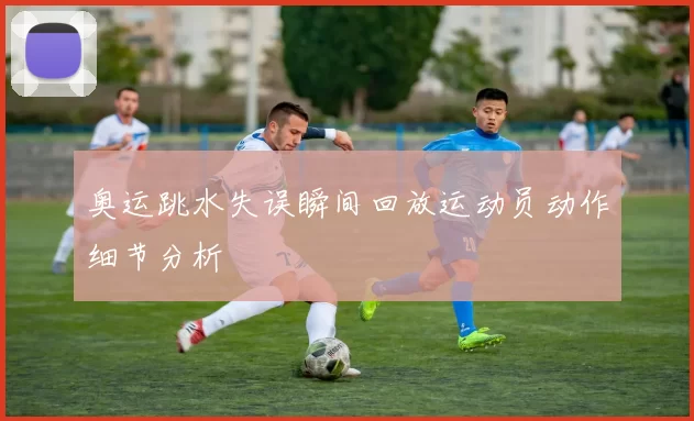奥运跳水失误瞬间回放运动员动作细节分析